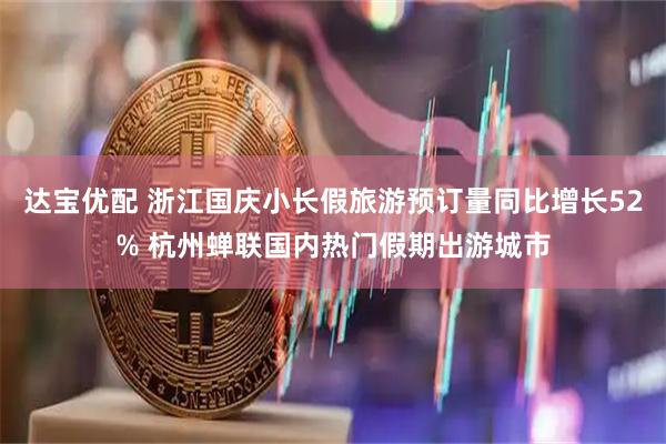 达宝优配 浙江国庆小长假旅游预订量同比增长52% 杭州蝉联国内热门假期出游城市