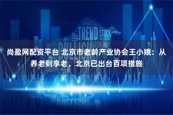 尚盈网配资平台 北京市老龄产业协会王小娥：从养老到享老，北京已出台百项措施