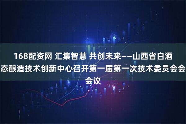 168配资网 汇集智慧 共创未来——山西省白酒生态酿造技术创新中心召开第一届第一次技术委员会会议