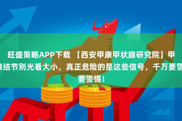 旺盛策略APP下载 【西安甲康甲状腺研究院】甲状腺结节别光看大小，真正危险的是这些信号，千万要警惕！
