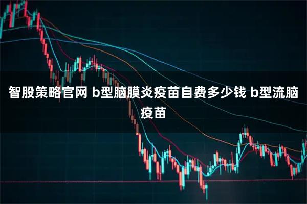 智股策略官网 b型脑膜炎疫苗自费多少钱 b型流脑疫苗