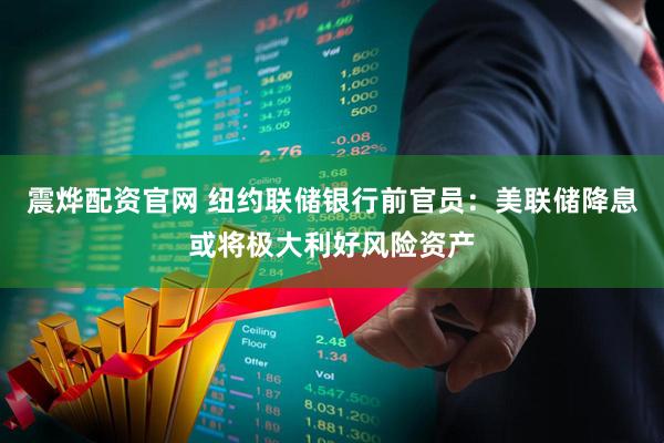 震烨配资官网 纽约联储银行前官员：美联储降息或将极大利好风险资产