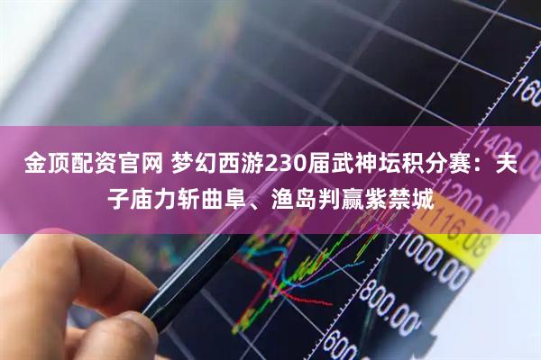 金顶配资官网 梦幻西游230届武神坛积分赛：夫子庙力斩曲阜、渔岛判赢紫禁城