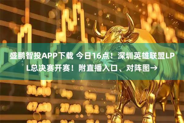 盛鹏智投APP下载 今日16点！深圳英雄联盟LPL总决赛开赛！附直播入口、对阵图→