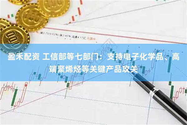盈禾配资 工信部等七部门：支持电子化学品、高端聚烯烃等关键产品攻关