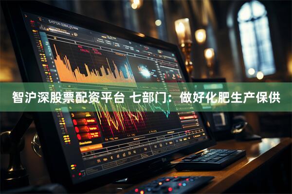 智沪深股票配资平台 七部门：做好化肥生产保供