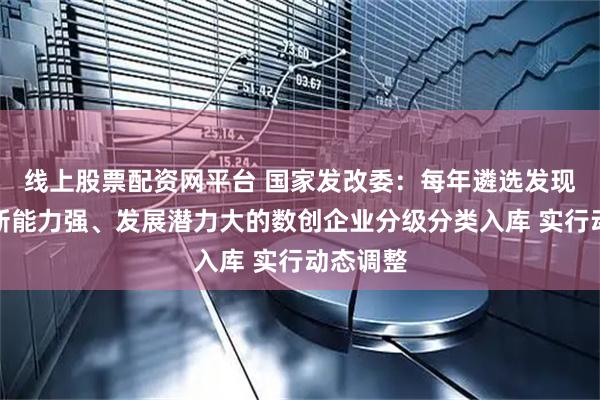 线上股票配资网平台 国家发改委：每年遴选发现一批创新能力强、发展潜力大的数创企业分级分类入库 实行动态调整