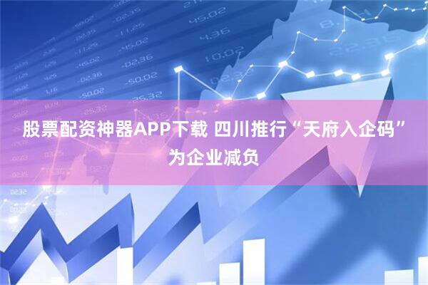 股票配资神器APP下载 四川推行“天府入企码”为企业减负