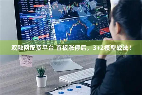 双融网配资平台 首板涨停后，3+2模型战法！