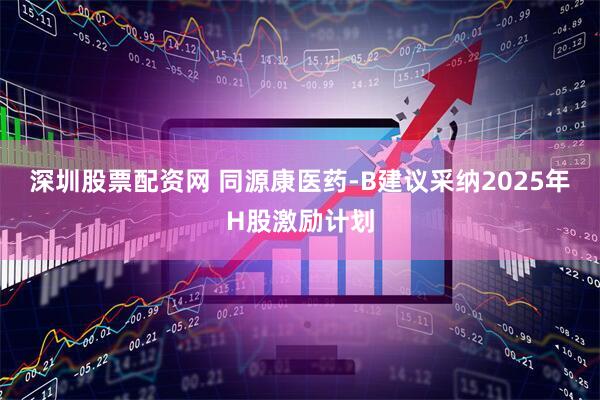 深圳股票配资网 同源康医药-B建议采纳2025年H股激励计划