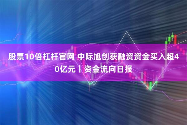 股票10倍杠杆官网 中际旭创获融资资金买入超40亿元丨资金流向日报