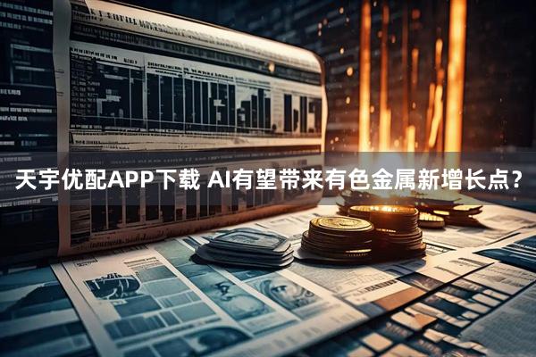 天宇优配APP下载 AI有望带来有色金属新增长点？