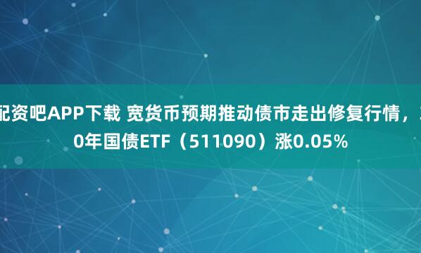 配资吧APP下载 宽货币预期推动债市走出修复行情，30年国债ETF（511090）涨0.05%