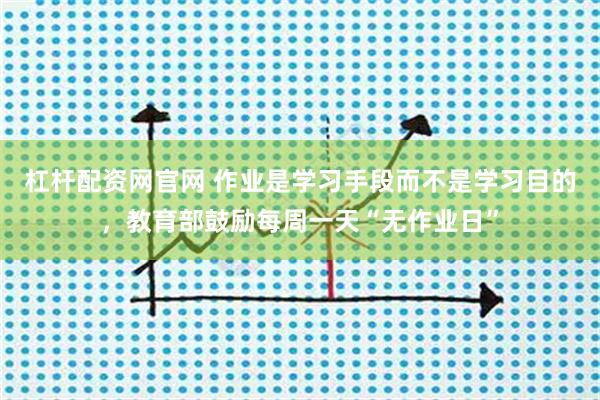 杠杆配资网官网 作业是学习手段而不是学习目的，教育部鼓励每周一天“无作业日”