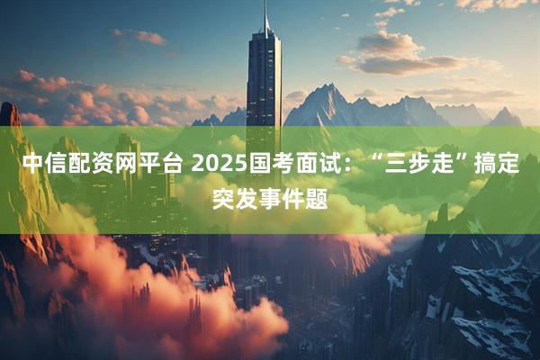 中信配资网平台 2025国考面试：“三步走”搞定突发事件题