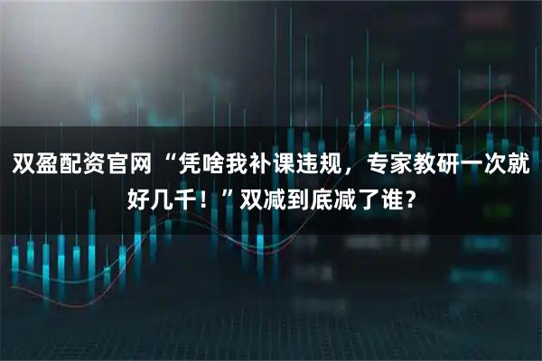 双盈配资官网 “凭啥我补课违规，专家教研一次就好几千！”双减到底减了谁？