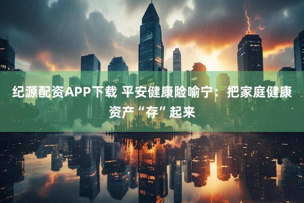 纪源配资APP下载 平安健康险喻宁：把家庭健康资产“存”起来