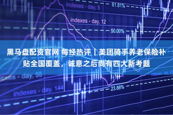 黑马盘配资官网 每经热评｜美团骑手养老保险补贴全国覆盖，诚意之后尚有四大新考题