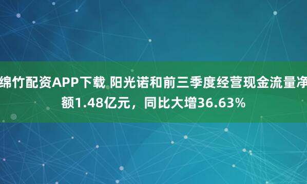 绵竹配资APP下载 阳光诺和前三季度经营现金流量净额1.48亿元，同比大增36.63%