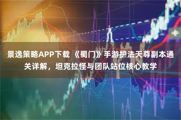 景逸策略APP下载 《蜀门》手游护法天尊副本通关详解，坦克拉怪与团队站位核心教学