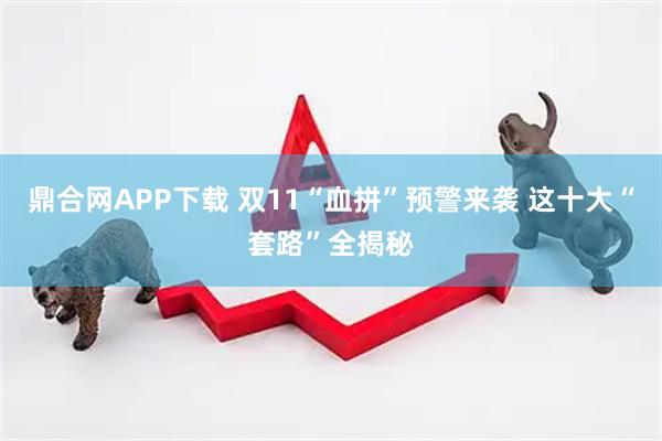 鼎合网APP下载 双11“血拼”预警来袭 这十大“套路”全揭秘