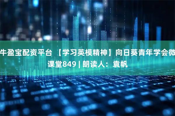 牛盈宝配资平台 【学习英模精神】向日葵青年学会微课堂849 | 朗读人：袁帆