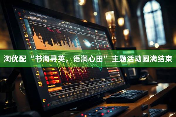淘优配 “书海寻英，语润心田” 主题活动圆满结束