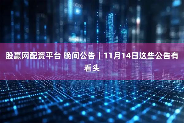 股赢网配资平台 晚间公告｜11月14日这些公告有看头