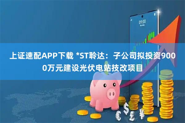 上证速配APP下载 *ST聆达：子公司拟投资9000万元建设光伏电站技改项目
