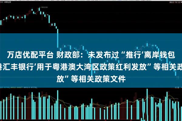 万店优配平台 财政部：未发布过“推行‘离岸钱包’及‘香港汇丰银行’用于粤港澳大湾区政策红利发放”等相关政策文件