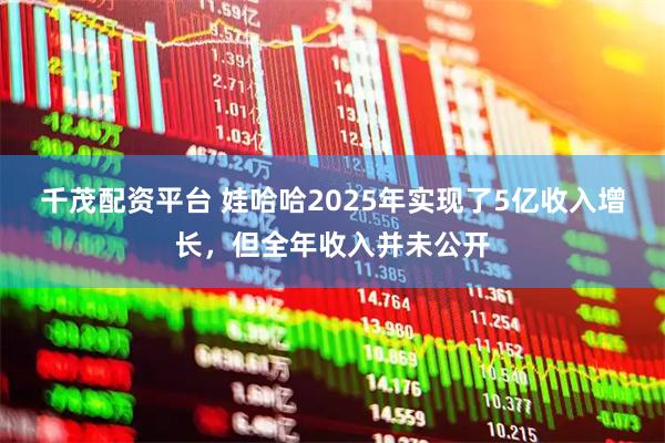 千茂配资平台 娃哈哈2025年实现了5亿收入增长，但全年收入并未公开