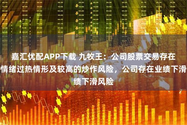 嘉汇优配APP下载 九牧王：公司股票交易存在市场情绪过热情形及较高的炒作风险，公司存在业绩下滑风险