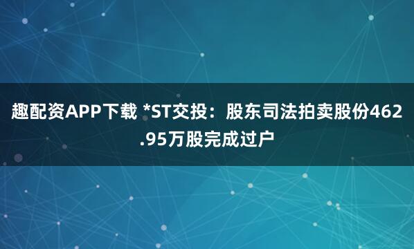 趣配资APP下载 *ST交投：股东司法拍卖股份462.95万股完成过户