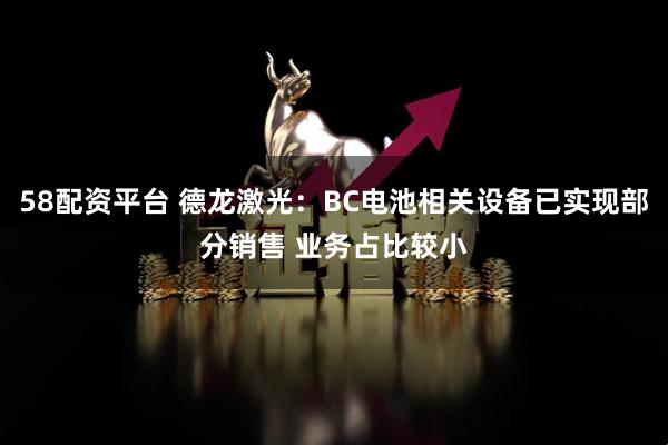 58配资平台 德龙激光：BC电池相关设备已实现部分销售 业务占比较小