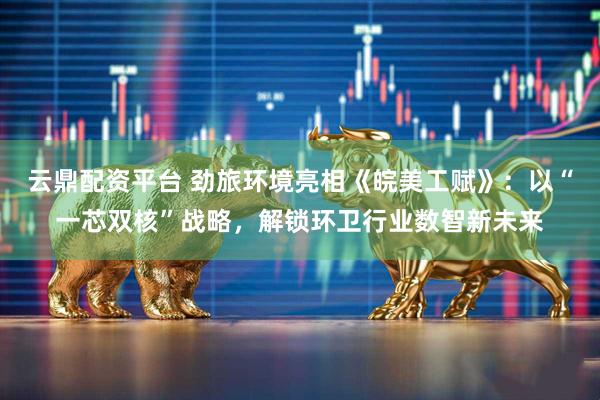 云鼎配资平台 劲旅环境亮相《皖美工赋》：以“一芯双核”战略，解锁环卫行业数智新未来