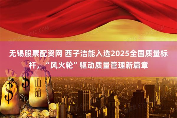 无锡股票配资网 西子洁能入选2025全国质量标杆，“风火轮”驱动质量管理新篇章