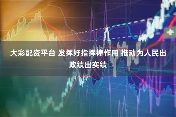 大彩配资平台 发挥好指挥棒作用 推动为人民出政绩出实绩