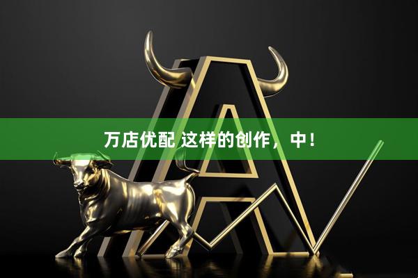 万店优配 这样的创作，中！