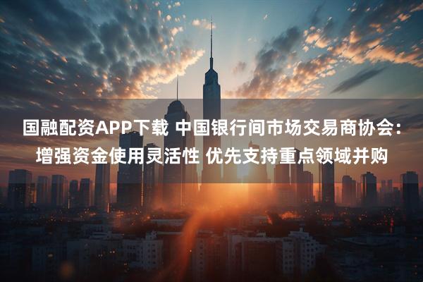 国融配资APP下载 中国银行间市场交易商协会：增强资金使用灵活性 优先支持重点领域并购