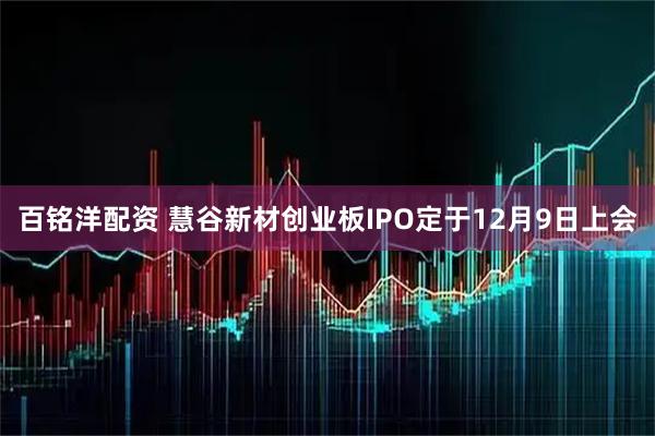 百铭洋配资 慧谷新材创业板IPO定于12月9日上会