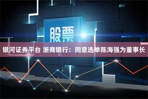 银河证券平台 浙商银行：同意选举陈海强为董事长