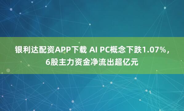 银利达配资APP下载 AI PC概念下跌1.07%，6股主力资金净流出超亿元