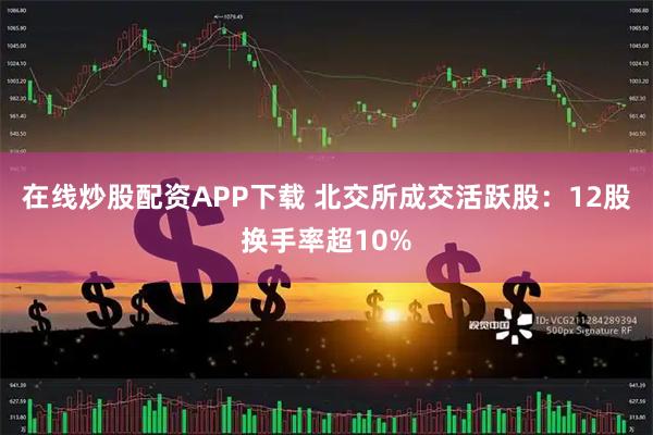在线炒股配资APP下载 北交所成交活跃股：12股换手率超10%