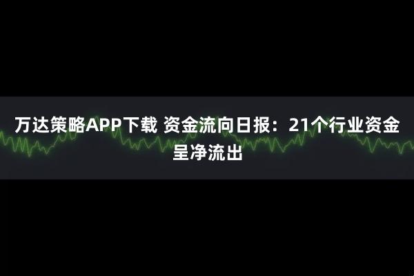万达策略APP下载 资金流向日报：21个行业资金呈净流出