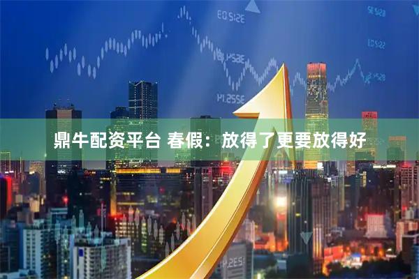鼎牛配资平台 春假：放得了更要放得好