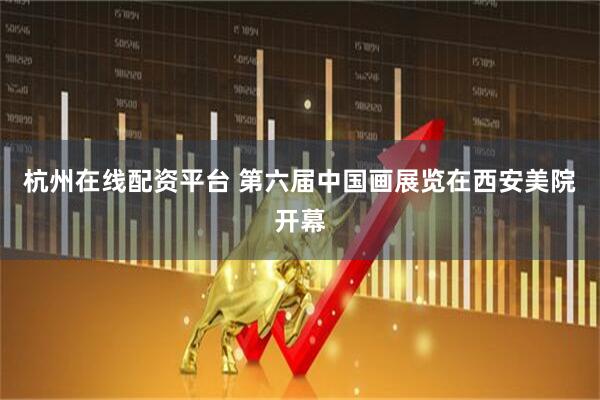 杭州在线配资平台 第六届中国画展览在西安美院开幕