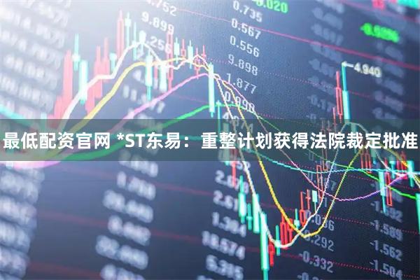 最低配资官网 *ST东易：重整计划获得法院裁定批准