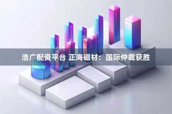 浩广配资平台 正海磁材：国际仲裁获胜