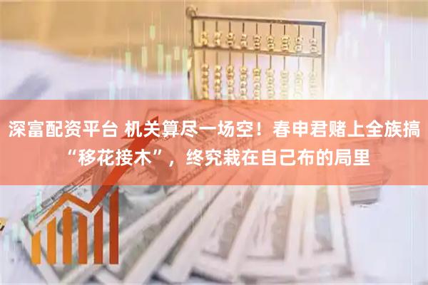 深富配资平台 机关算尽一场空！春申君赌上全族搞 “移花接木”，终究栽在自己布的局里