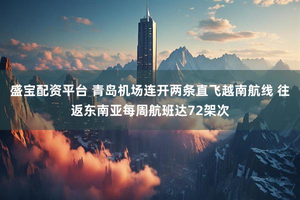 盛宝配资平台 青岛机场连开两条直飞越南航线 往返东南亚每周航班达72架次